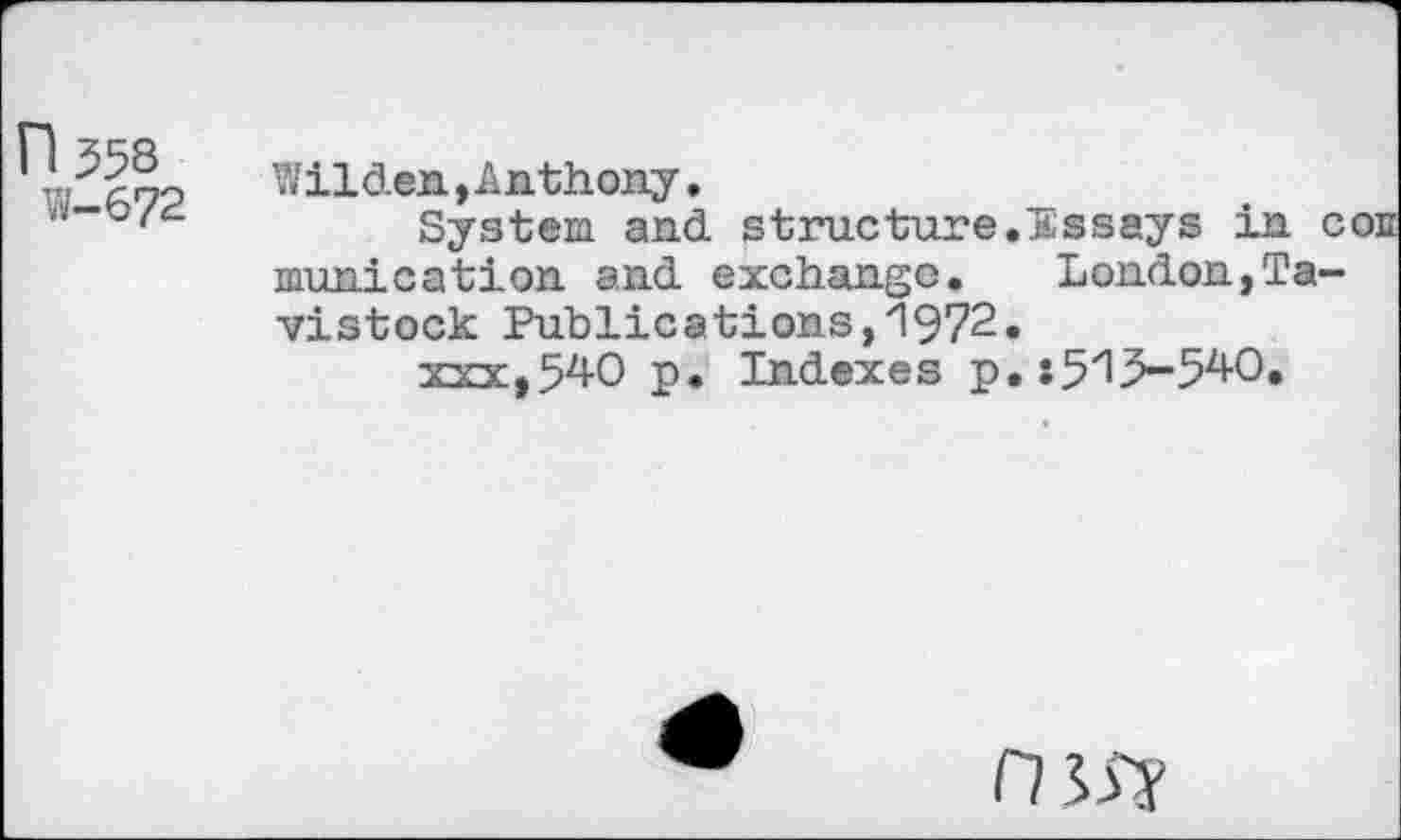 ﻿H 55s
W-672
Wilden,Anthony.
System and. structure.Essays in munication and. exchange. London,Ta vistock Publications,1972.
xxx,540 p. Indexes p. :5"l3-540.
